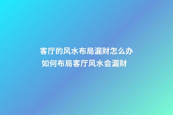 客厅的风水布局漏财怎么办 如何布局客厅风水会漏财